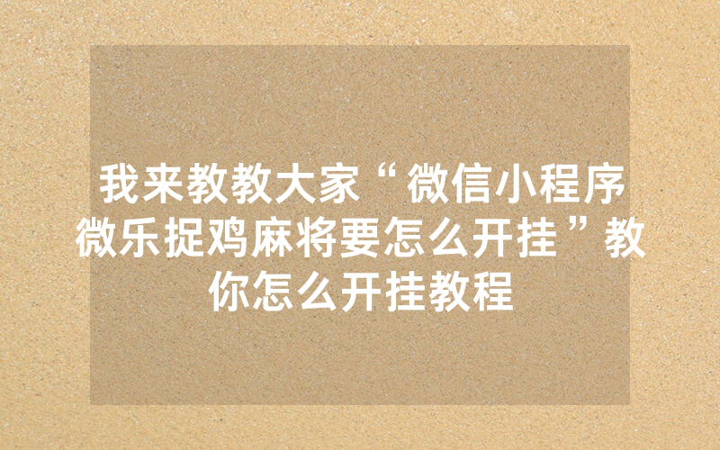 我来教教大家“微信小程序微乐捉鸡麻将要怎么开挂”教你怎么开挂教程