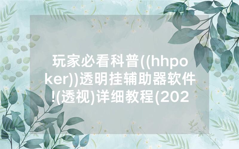 玩家必看科普((hhpoker))透明挂辅助器软件!(透视)详细教程(2022已更新)(哔哩哔哩)