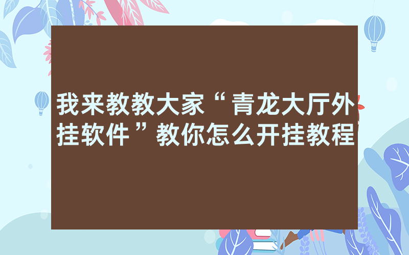 我来教教大家“青龙大厅外挂软件”教你怎么开挂教程