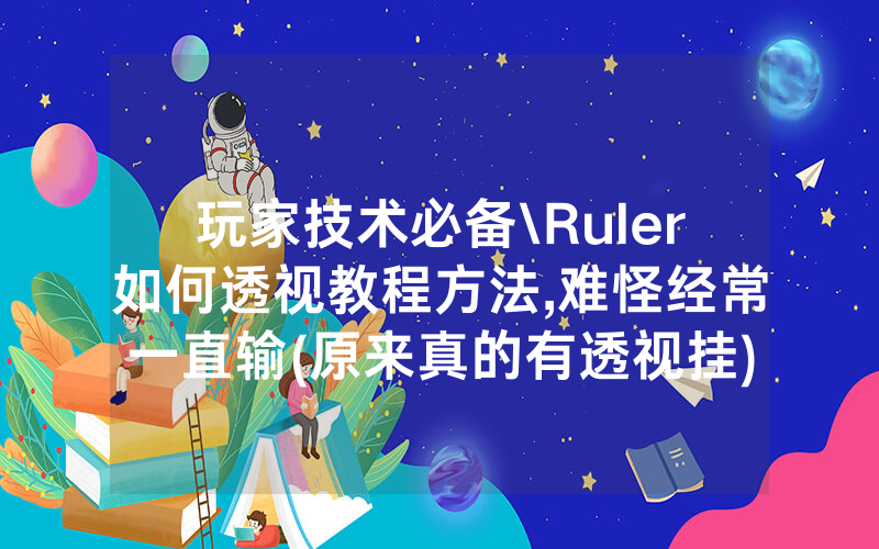 玩家技术必备\Ruler如何透视教程方法,难怪经常一直输(原来真的有透视挂)