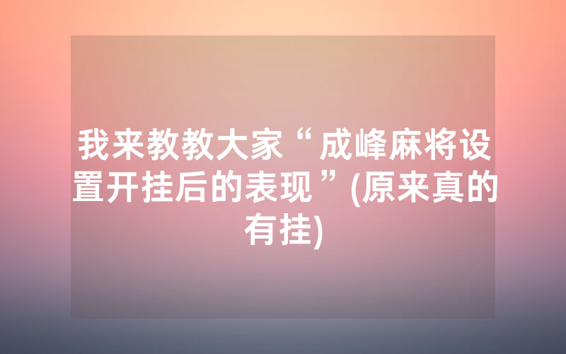 我来教教大家“成峰麻将设置开挂后的表现”(原来真的有挂)