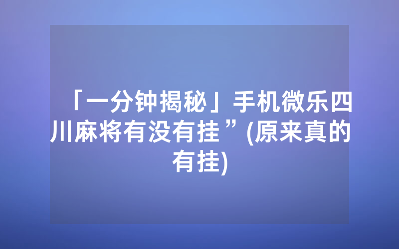 「一分钟揭秘」手机微乐四川麻将有没有挂”(原来真的有挂)