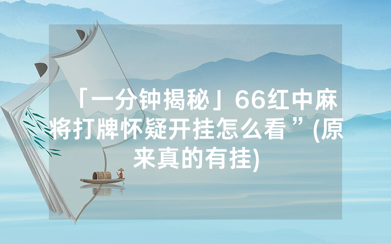 「一分钟揭秘」66红中麻将打牌怀疑开挂怎么看”(原来真的有挂)