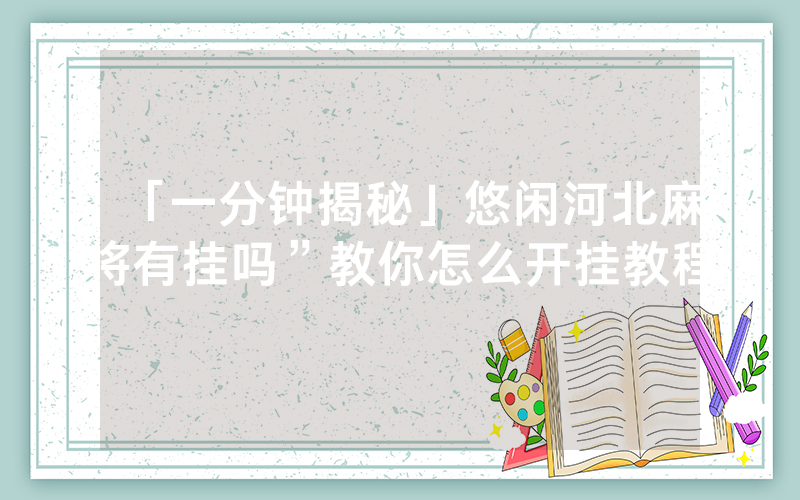 「一分钟揭秘」悠闲河北麻将有挂吗”教你怎么开挂教程