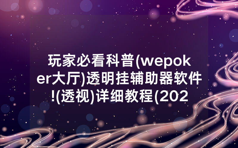 玩家必看科普(wepoker大厅)透明挂辅助器软件!(透视)详细教程(2022已更新)(哔哩哔哩)