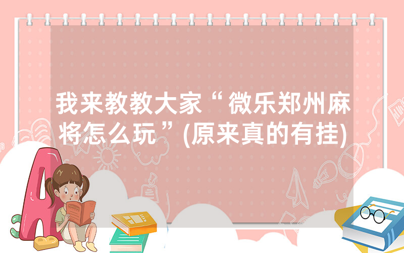 我来教教大家“微乐郑州麻将怎么玩”(原来真的有挂)