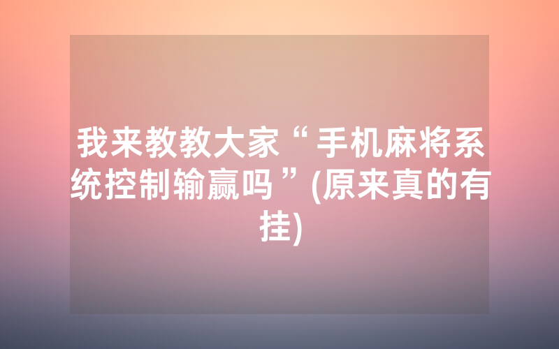 我来教教大家“手机麻将系统控制输赢吗”(原来真的有挂)