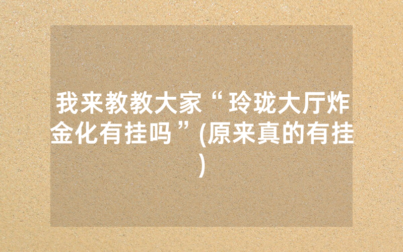 我来教教大家“玲珑大厅炸金化有挂吗”(原来真的有挂)