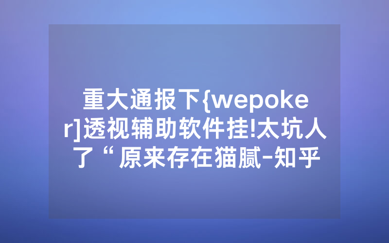 重大通报下{wepoker]透视辅助软件挂!太坑人了“原来存在猫腻-知乎