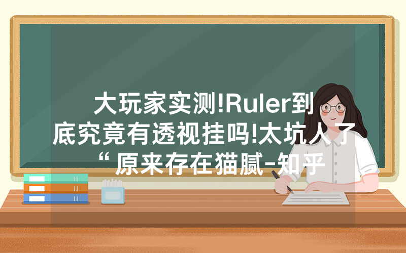 大玩家实测!Ruler到底究竟有透视挂吗!太坑人了“原来存在猫腻-知乎