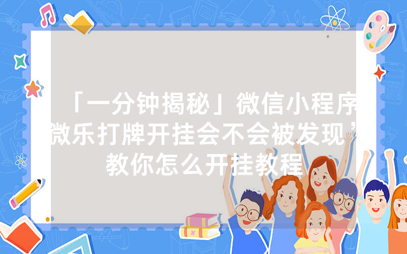 「一分钟揭秘」微信小程序微乐打牌开挂会不会被发现”教你怎么开挂教程