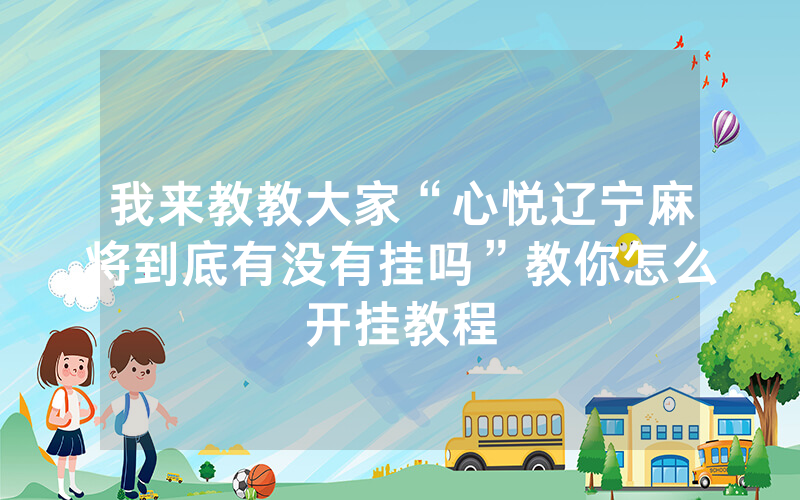 我来教教大家“心悦辽宁麻将到底有没有挂吗”教你怎么开挂教程