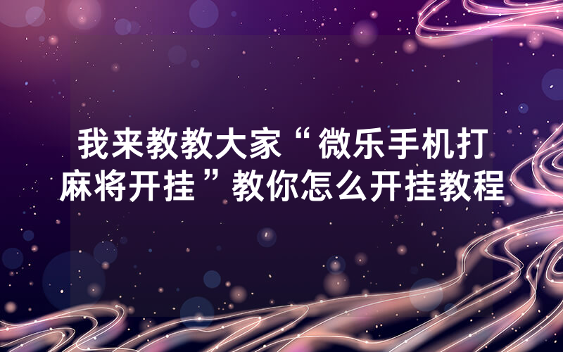 我来教教大家“微乐手机打麻将开挂”教你怎么开挂教程