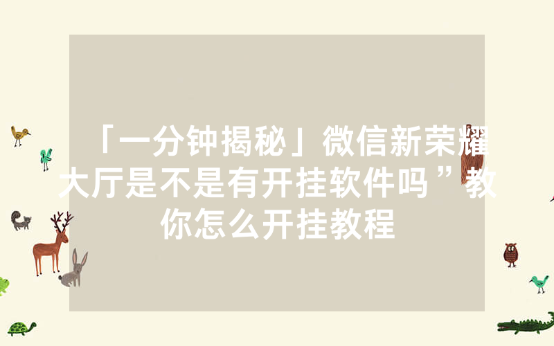 「一分钟揭秘」微信新荣耀大厅是不是有开挂软件吗”教你怎么开挂教程