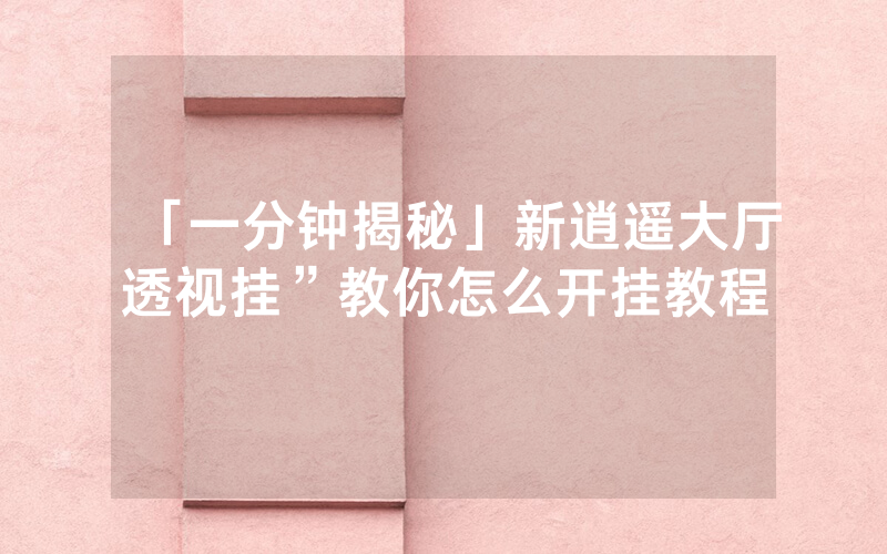 「一分钟揭秘」新逍遥大厅透视挂”教你怎么开挂教程