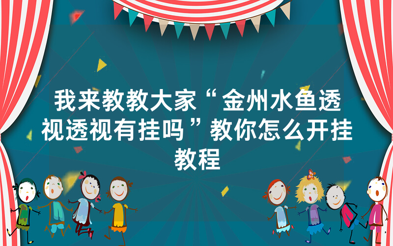 我来教教大家“金州水鱼透视透视有挂吗”教你怎么开挂教程