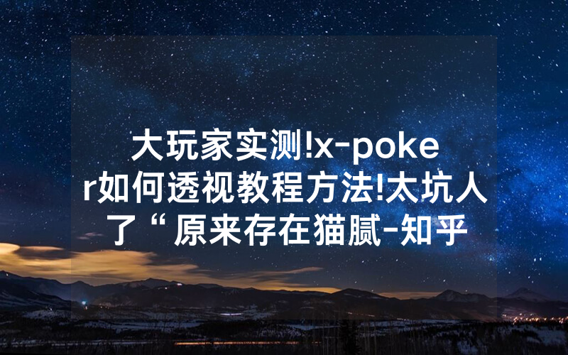 大玩家实测!x-poker如何透视教程方法!太坑人了“原来存在猫腻-知乎