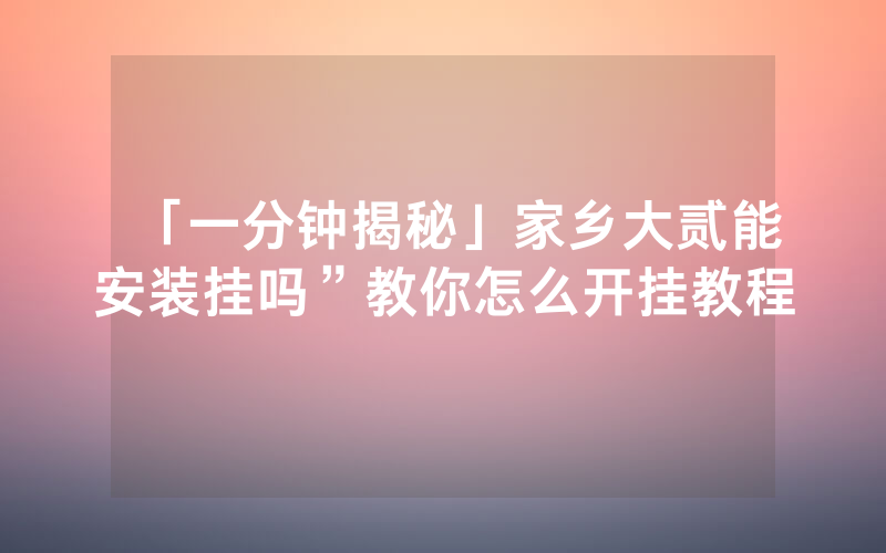 「一分钟揭秘」家乡大贰能安装挂吗”教你怎么开挂教程