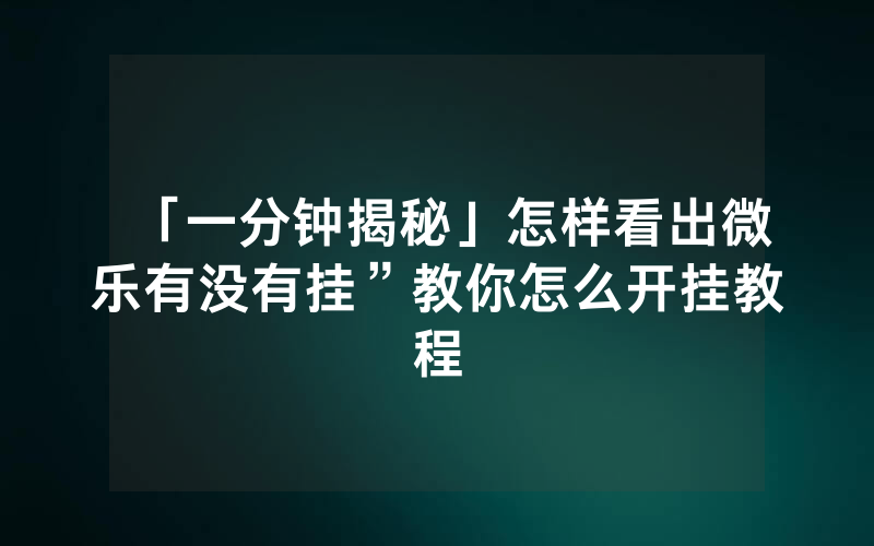 「一分钟揭秘」怎样看出微乐有没有挂”教你怎么开挂教程