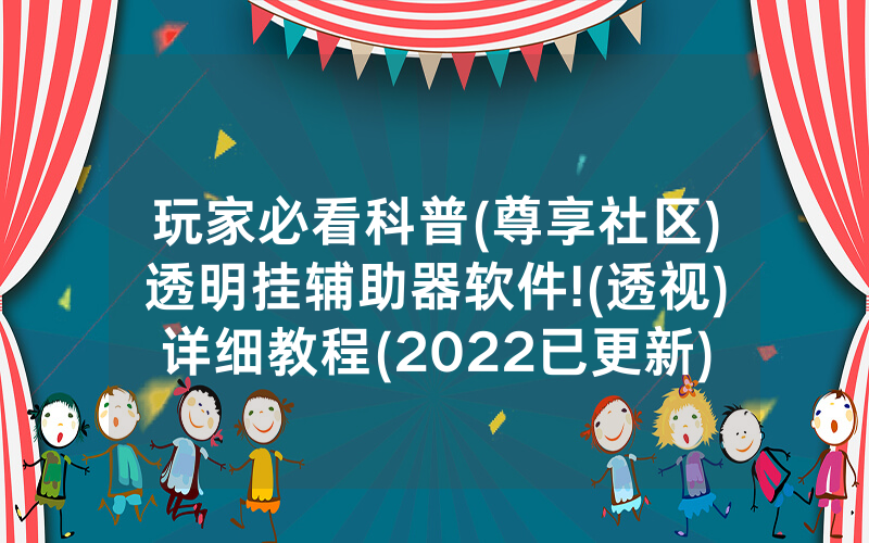 玩家必看科普(尊享社区)透明挂辅助器软件!(透视)详细教程(2022已更新)(哔哩哔哩)