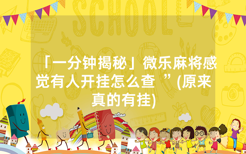 「一分钟揭秘」微乐麻将感觉有人开挂怎么查 ”(原来真的有挂)