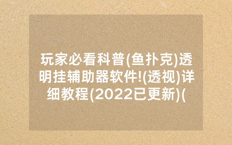 玩家必看科普(鱼扑克)透明挂辅助器软件!(透视)详细教程(2022已更新)(哔哩哔哩)