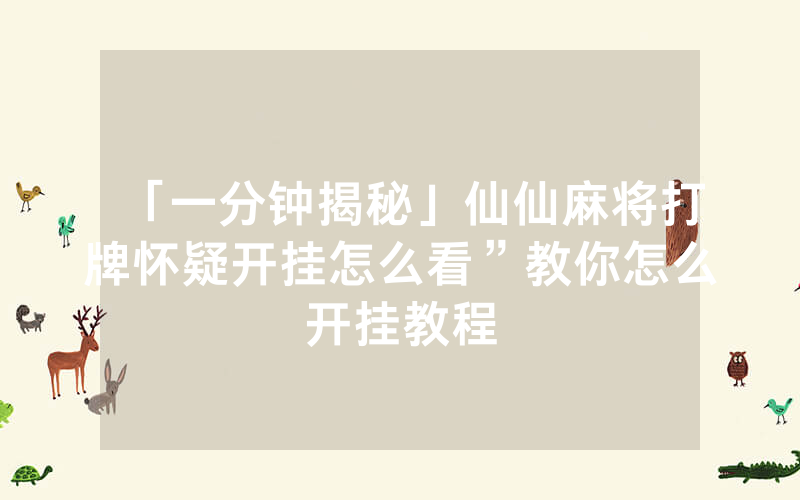 「一分钟揭秘」仙仙麻将打牌怀疑开挂怎么看”教你怎么开挂教程