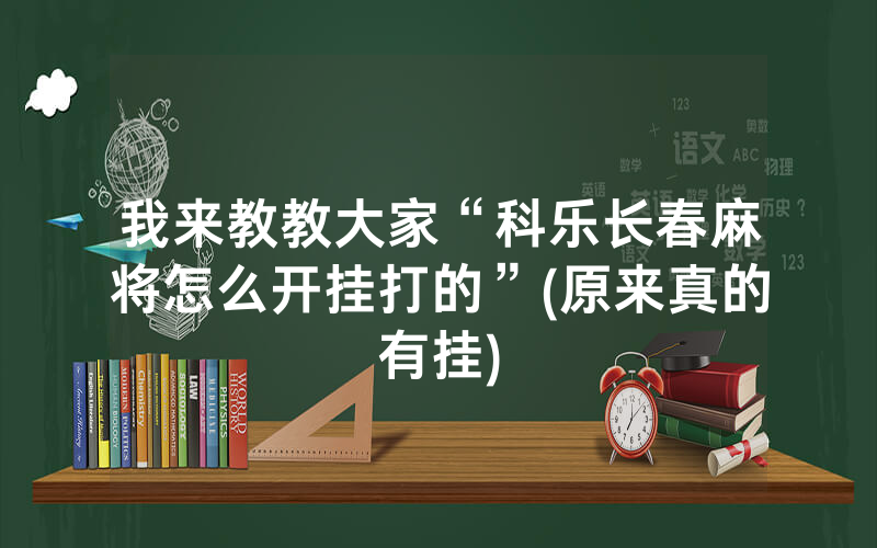 我来教教大家“科乐长春麻将怎么开挂打的”(原来真的有挂)
