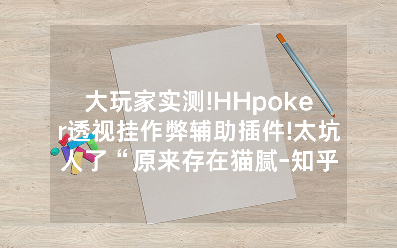 大玩家实测!HHpoker透视挂作弊辅助插件!太坑人了“原来存在猫腻-知乎