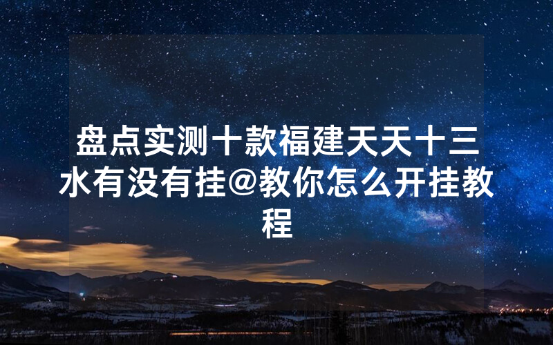 盘点实测十款福建天天十三水有没有挂@教你怎么开挂教程