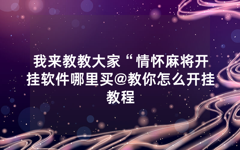 我来教教大家“情怀麻将开挂软件哪里买@教你怎么开挂教程