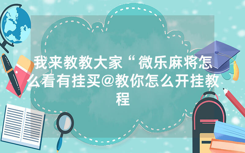 我来教教大家“微乐麻将怎么看有挂买@教你怎么开挂教程