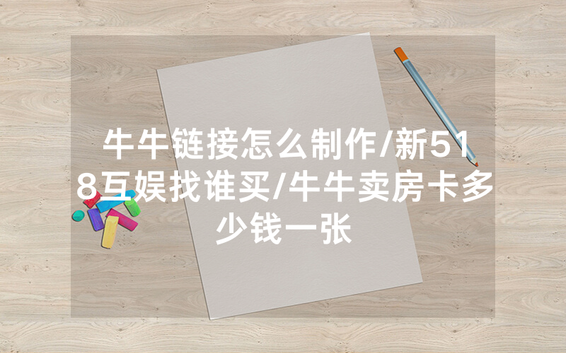 牛牛链接怎么制作/新518互娱找谁买/牛牛卖房卡多少钱一张
