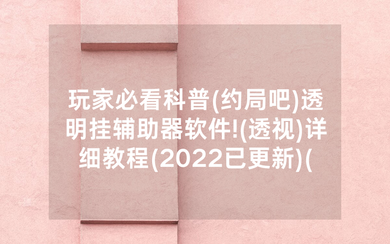 玩家必看科普(约局吧)透明挂辅助器软件!(透视)详细教程(2022已更新)(哔哩哔哩)