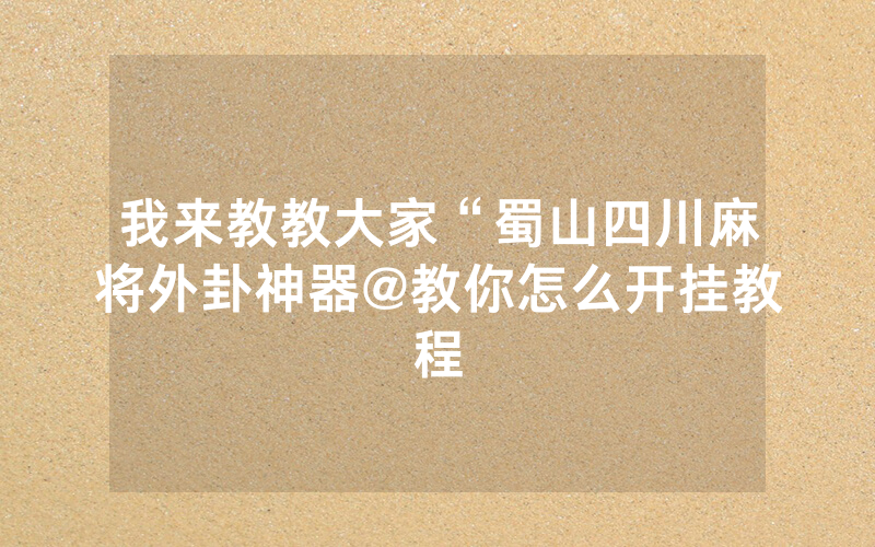 我来教教大家“蜀山四川麻将外卦神器@教你怎么开挂教程