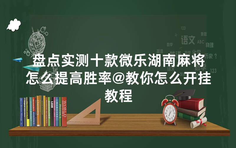盘点实测十款微乐湖南麻将怎么提高胜率@教你怎么开挂教程