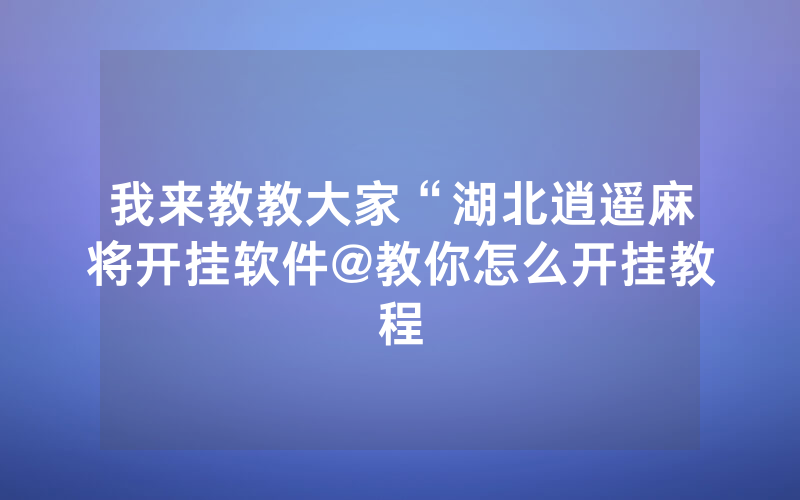 我来教教大家“湖北逍遥麻将开挂软件@教你怎么开挂教程