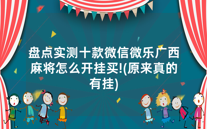 盘点实测十款微信微乐广西麻将怎么开挂买!(原来真的有挂)