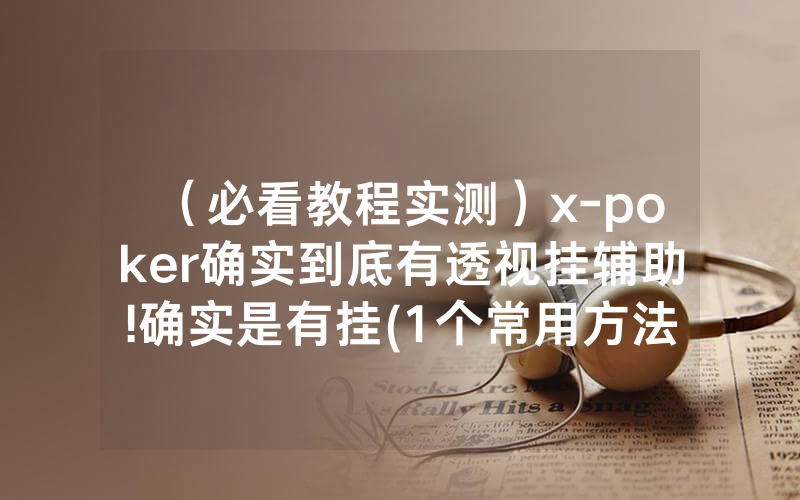 （必看教程实测）x-poker确实到底有透视挂辅助!确实是有挂(1个常用方法)