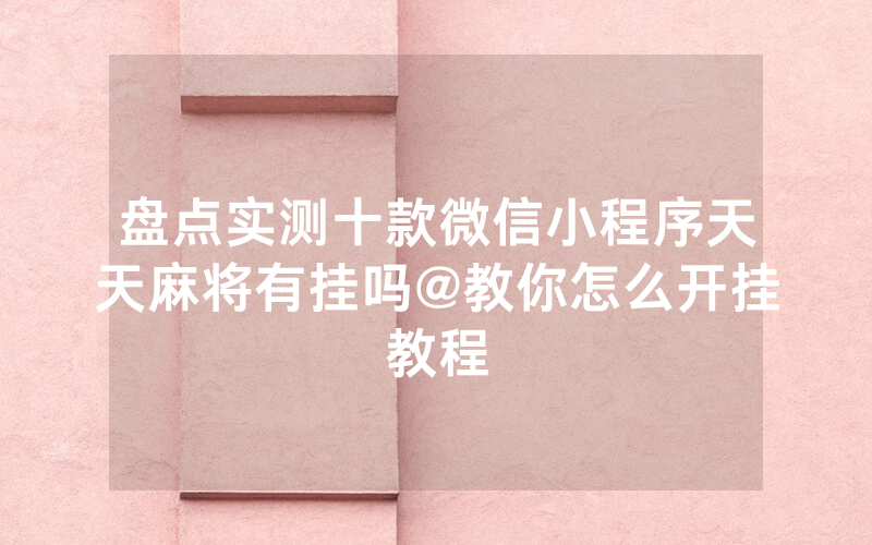 盘点实测十款微信小程序天天麻将有挂吗@教你怎么开挂教程