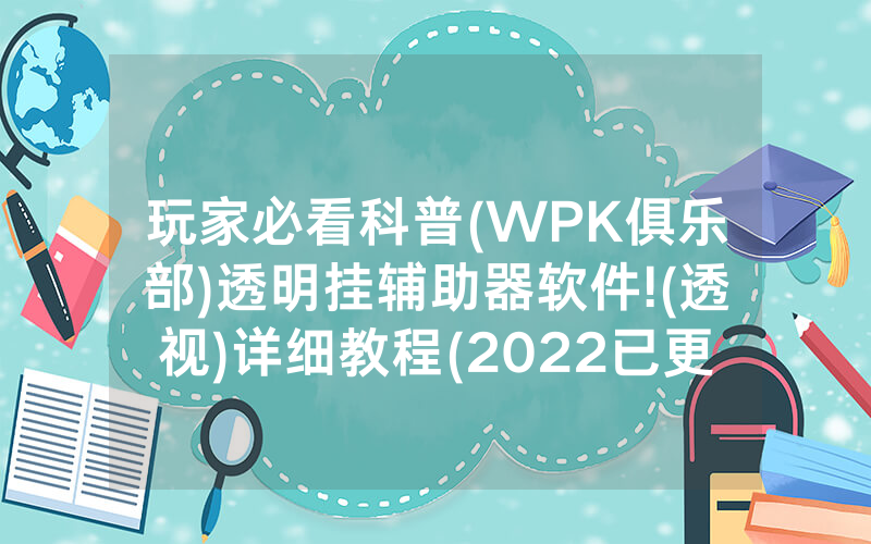 玩家必看科普(WPK俱乐部)透明挂辅助器软件!(透视)详细教程(2022已更新)(哔哩哔哩)
