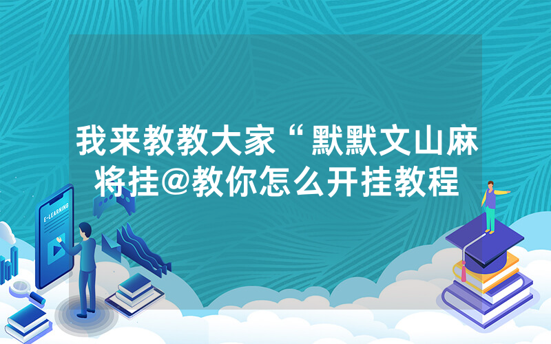 我来教教大家“默默文山麻将挂@教你怎么开挂教程