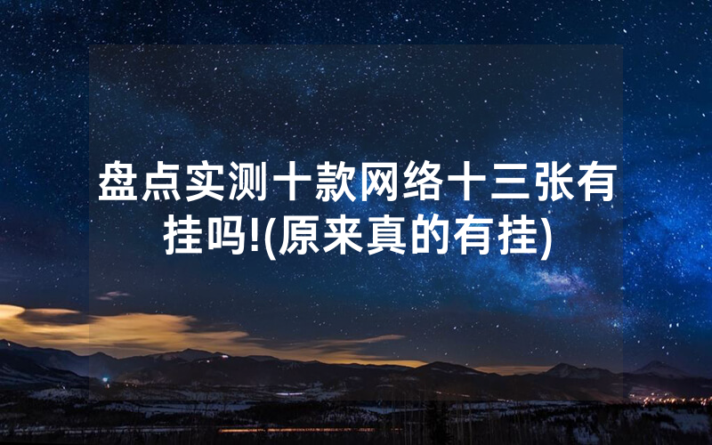 盘点实测十款网络十三张有挂吗!(原来真的有挂)