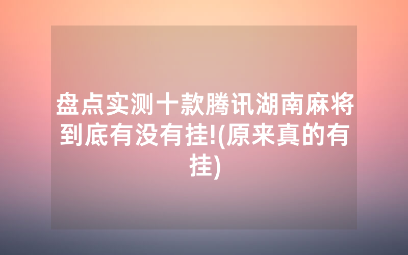 盘点实测十款腾讯湖南麻将到底有没有挂!(原来真的有挂)