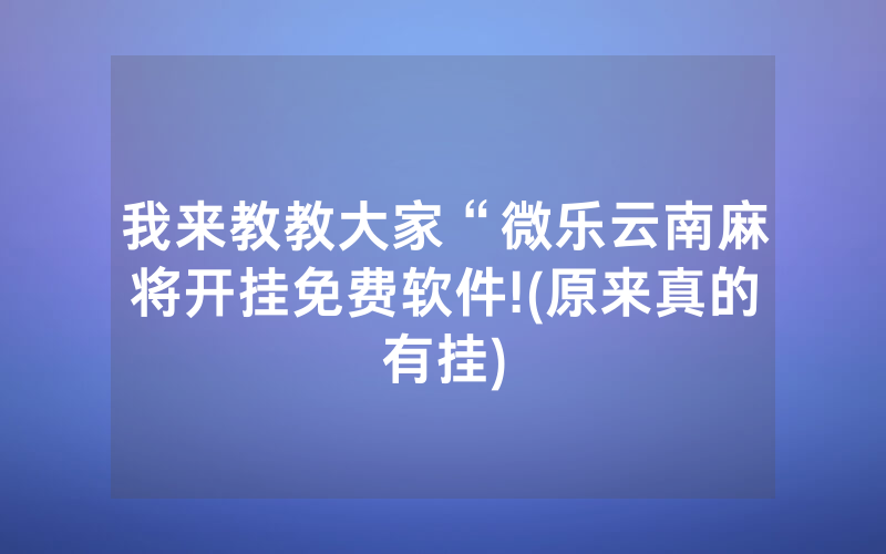 我来教教大家“微乐云南麻将开挂免费软件!(原来真的有挂)