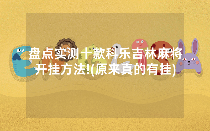 盘点实测十款科乐吉林麻将开挂方法!(原来真的有挂)