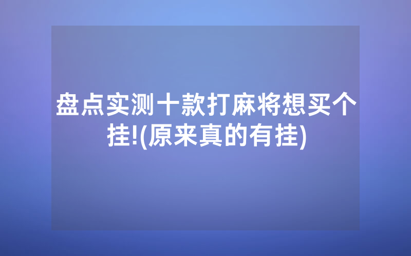 盘点实测十款打麻将想买个挂!(原来真的有挂)