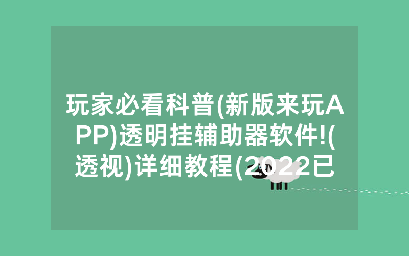 玩家必看科普(新版来玩APP)透明挂辅助器软件!(透视)详细教程(2022已更新)(哔哩哔哩)