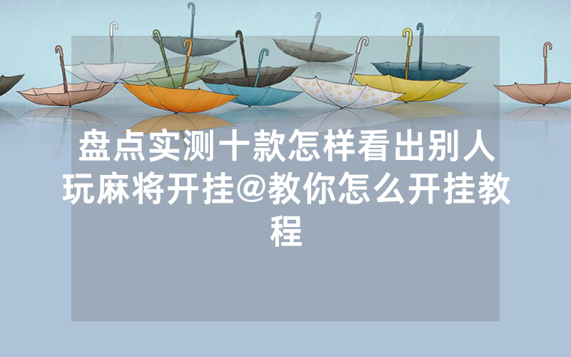盘点实测十款怎样看出别人玩麻将开挂@教你怎么开挂教程