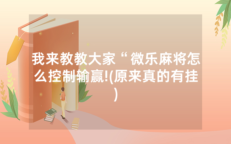 我来教教大家“微乐麻将怎么控制输赢!(原来真的有挂)